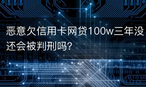 恶意欠信用卡网贷100w三年没还会被判刑吗？
