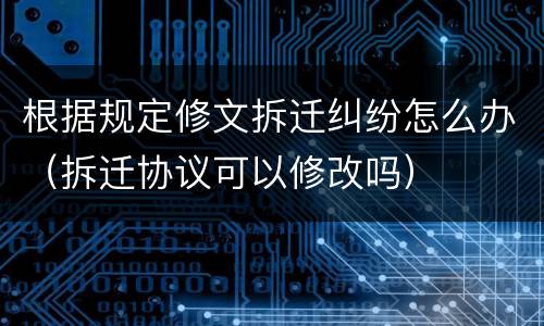 根据规定修文拆迁纠纷怎么办（拆迁协议可以修改吗）