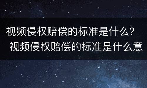视频侵权赔偿的标准是什么？ 视频侵权赔偿的标准是什么意思
