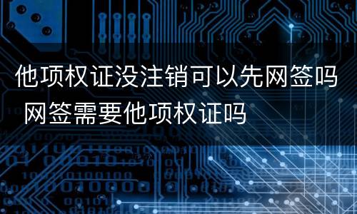 他项权证没注销可以先网签吗 网签需要他项权证吗