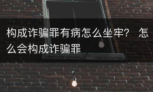 构成诈骗罪有病怎么坐牢？ 怎么会构成诈骗罪