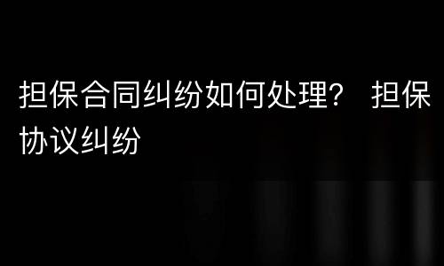 担保合同纠纷如何处理？ 担保协议纠纷