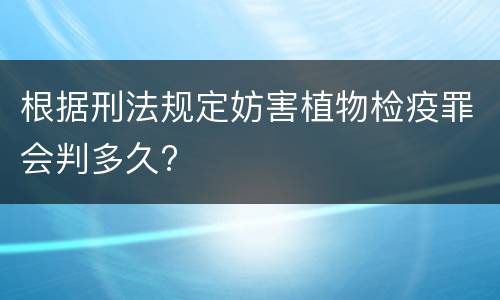 根据刑法规定妨害植物检疫罪会判多久?