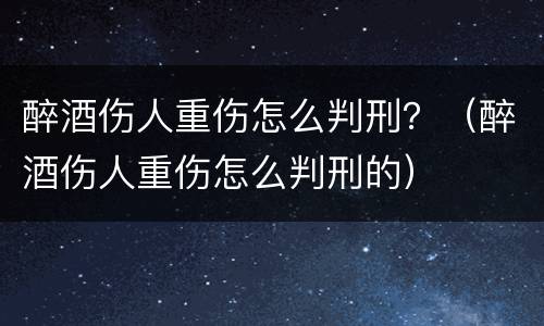 醉酒伤人重伤怎么判刑？（醉酒伤人重伤怎么判刑的）
