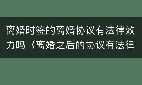 离婚时签的离婚协议有法律效力吗（离婚之后的协议有法律效力吗）