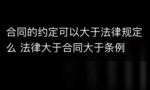 合同的约定可以大于法律规定么 法律大于合同大于条例