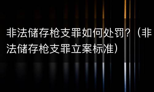 非法储存枪支罪如何处罚?（非法储存枪支罪立案标准）