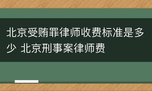 北京受贿罪律师收费标准是多少 北京刑事案律师费
