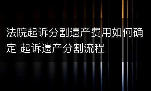 法院起诉分割遗产费用如何确定 起诉遗产分割流程