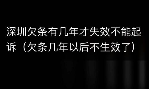 深圳欠条有几年才失效不能起诉（欠条几年以后不生效了）