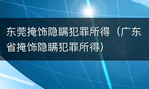 东莞掩饰隐瞒犯罪所得（广东省掩饰隐瞒犯罪所得）