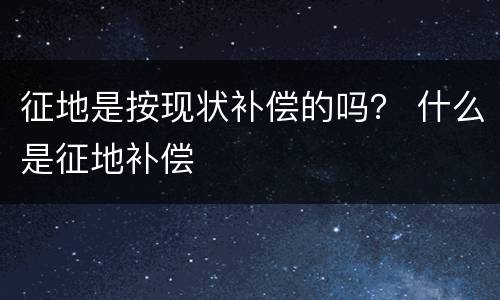 征地是按现状补偿的吗？ 什么是征地补偿
