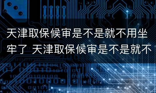 天津取保候审是不是就不用坐牢了 天津取保候审是不是就不用坐牢了呀