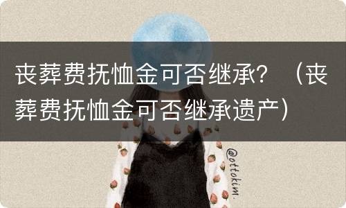 丧葬费抚恤金可否继承？（丧葬费抚恤金可否继承遗产）