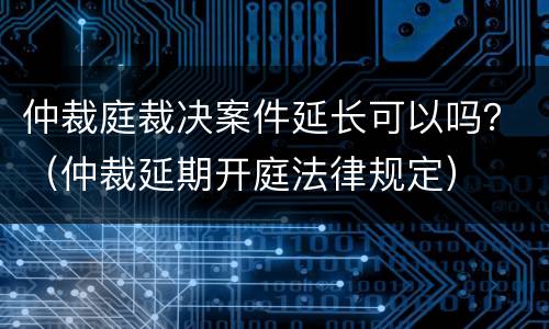 仲裁庭裁决案件延长可以吗？（仲裁延期开庭法律规定）