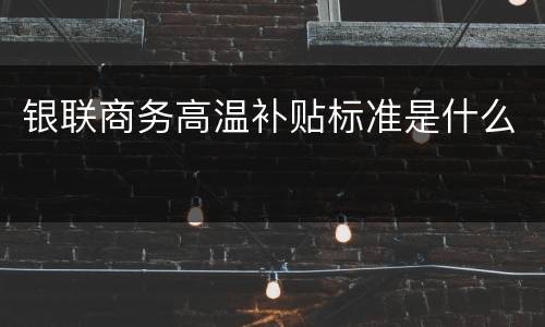 银联商务高温补贴标准是什么