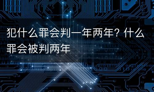 犯什么罪会判一年两年? 什么罪会被判两年
