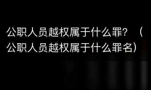 公职人员越权属于什么罪？（公职人员越权属于什么罪名）