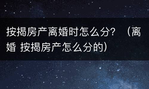 按揭房产离婚时怎么分？（离婚 按揭房产怎么分的）