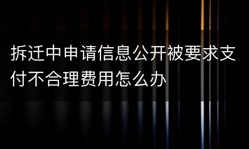 拆迁中申请信息公开被要求支付不合理费用怎么办