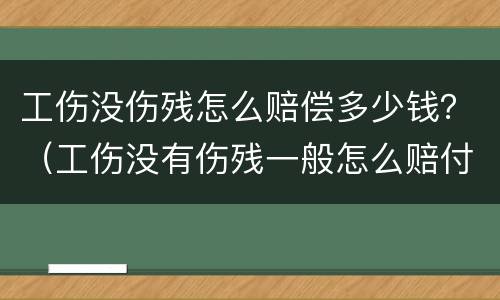 工伤没伤残怎么赔偿多少钱？（工伤没有伤残一般怎么赔付多少）