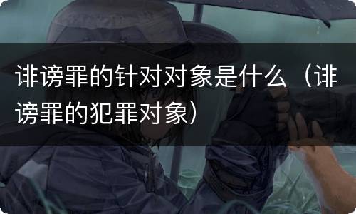 诽谤罪的针对对象是什么（诽谤罪的犯罪对象）