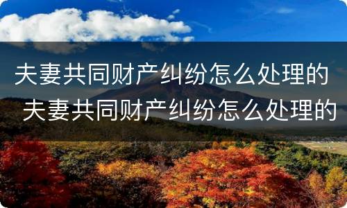 夫妻共同财产纠纷怎么处理的 夫妻共同财产纠纷怎么处理的好