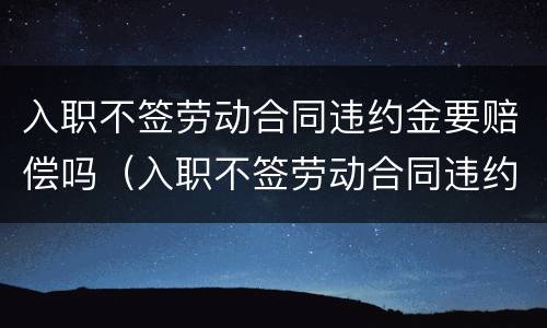 入职不签劳动合同违约金要赔偿吗（入职不签劳动合同违约金要赔偿吗怎么算）