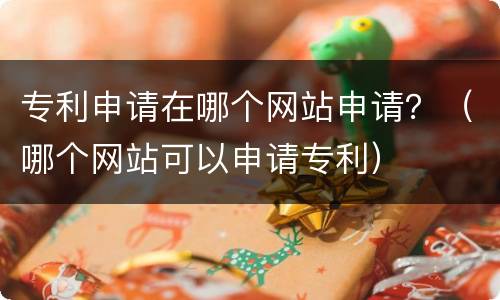 专利申请在哪个网站申请？（哪个网站可以申请专利）