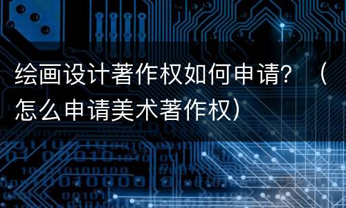 绘画设计著作权如何申请？（怎么申请美术著作权）