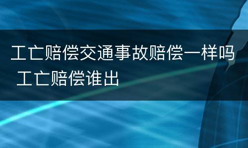 工亡赔偿交通事故赔偿一样吗 工亡赔偿谁出