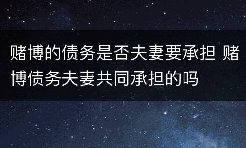 赌博的债务是否夫妻要承担 赌博债务夫妻共同承担的吗