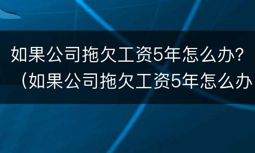 如果公司拖欠工资5年怎么办？（如果公司拖欠工资5年怎么办呢）