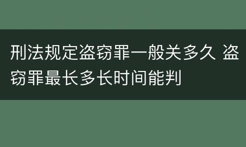 刑法规定盗窃罪一般关多久 盗窃罪最长多长时间能判
