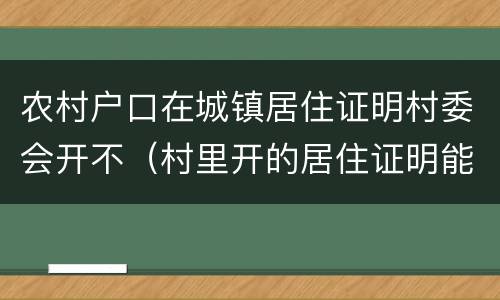 农村户口在城镇居住证明村委会开不（村里开的居住证明能用吗）