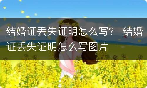 结婚证丢失证明怎么写？ 结婚证丢失证明怎么写图片
