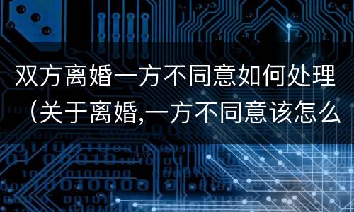 双方离婚一方不同意如何处理（关于离婚,一方不同意该怎么办）