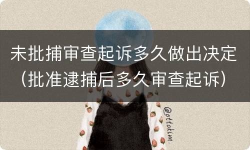 未批捕审查起诉多久做出决定（批准逮捕后多久审查起诉）