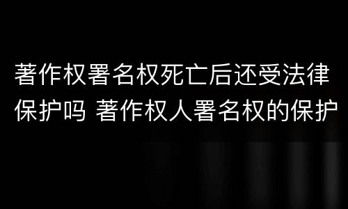 著作权署名权死亡后还受法律保护吗 著作权人署名权的保护期为多少年