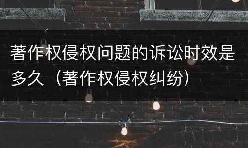 著作权侵权问题的诉讼时效是多久（著作权侵权纠纷）