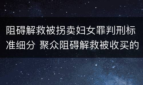 阻碍解救被拐卖妇女罪判刑标准细分 聚众阻碍解救被收买的妇女儿童罪与妨害公务罪