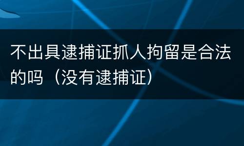 不出具逮捕证抓人拘留是合法的吗（没有逮捕证）
