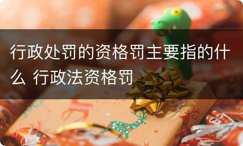 行政处罚的资格罚主要指的什么 行政法资格罚