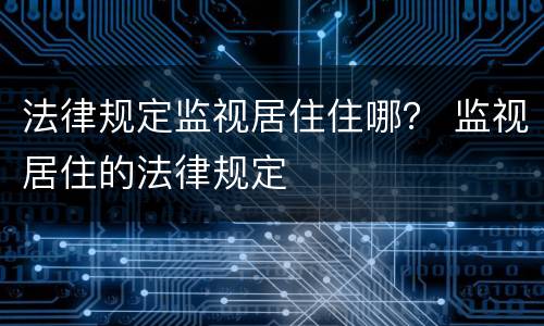 法律规定监视居住住哪？ 监视居住的法律规定