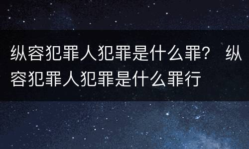 纵容犯罪人犯罪是什么罪？ 纵容犯罪人犯罪是什么罪行