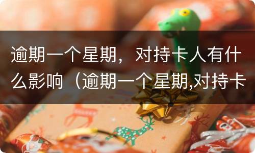 逾期一个星期，对持卡人有什么影响（逾期一个星期,对持卡人有什么影响吗）