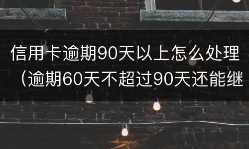 信用卡逾期90天以上怎么处理（逾期60天不超过90天还能继续使用信用卡吗）