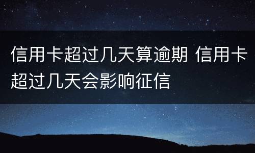 信用卡超过几天算逾期 信用卡超过几天会影响征信