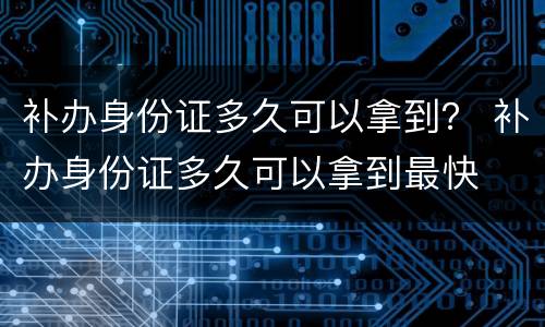 补办身份证多久可以拿到？ 补办身份证多久可以拿到最快