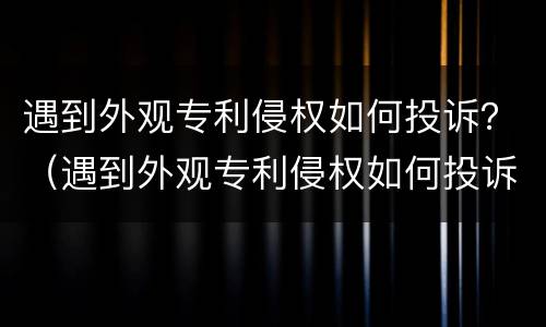 遇到外观专利侵权如何投诉？（遇到外观专利侵权如何投诉他）